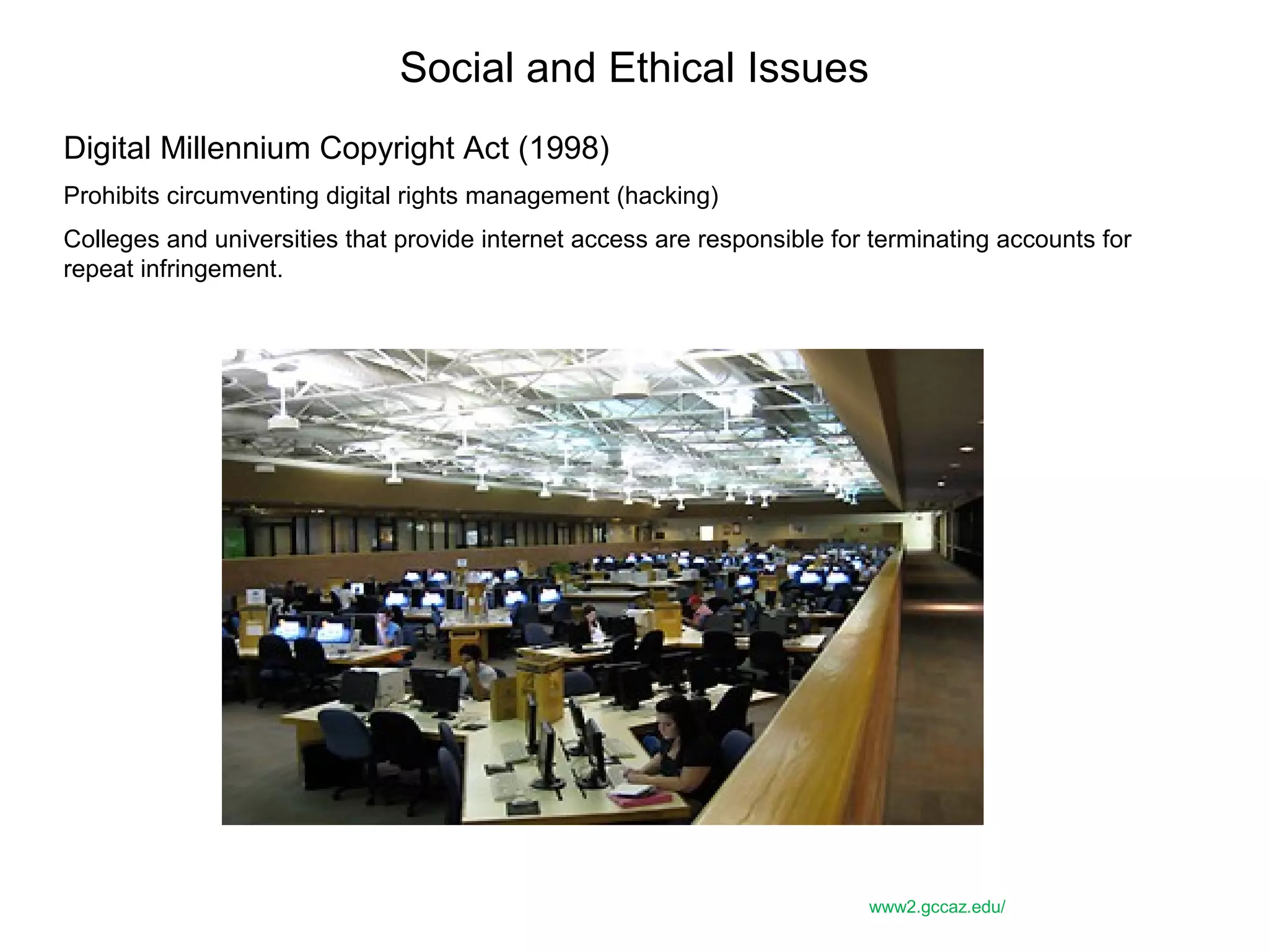 Social and Ethical Issues
Digital Millennium Copyright Act (1998)
Prohibits circumventing digital rights management (hacking)
Colleges and universities that provide internet access are responsible for terminating accounts for
repeat infringement.
www2.gccaz.edu/
 
