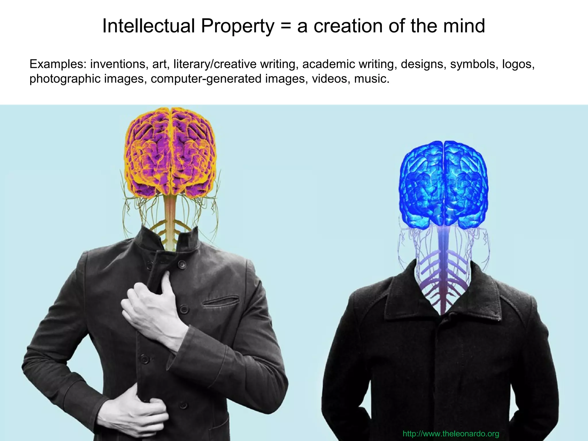 Intellectual Property = a creation of the mind
Examples: inventions, art, literary/creative writing, academic writing, designs, symbols, logos,
photographic images, computer-generated images, videos, music.
http://www.theleonardo.org
 