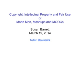 Copyright, Intellectual Property and Fair Use
or
Moon Men, Mashups and MOOCs
Susan Barrett
March 19, 2014
Twitter: @suebeeinz
 
