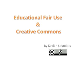 Educational Fair Use & Creative Commons By Kaylen Saunders 