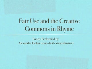 Fair Use and the Creative
  Commons in Rhyme
          Poorly Performed by:
Alexandra Dolan (tone-deaf extraordinaire)
 