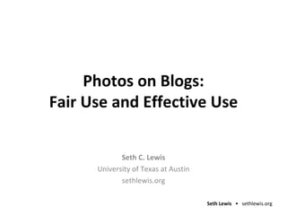 Photos on Blogs: Fair Use and Effective Use Seth C. Lewis University of Texas at Austin sethlewis.org 