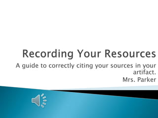 Recording Your Resources A guide to correctly citing your sources in your artifact. Mrs. Parker 