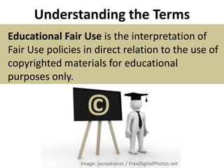 Understanding the Terms Educational Fair Use is the interpretation of Fair Use policies in direct relation to the use of copyrighted materials for educational purposes only.©Image: jscreationzs / FreeDigitalPhotos.net