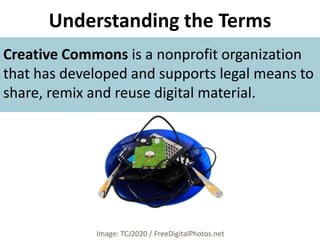 Understanding the Terms Creative Commons is a nonprofit organization that has developed and supports legal means to share, remix and reuse digital material.Image: TCJ2020 / FreeDigitalPhotos.net