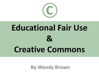C Educational Fair Use & Creative Commons By Wendy Brown  