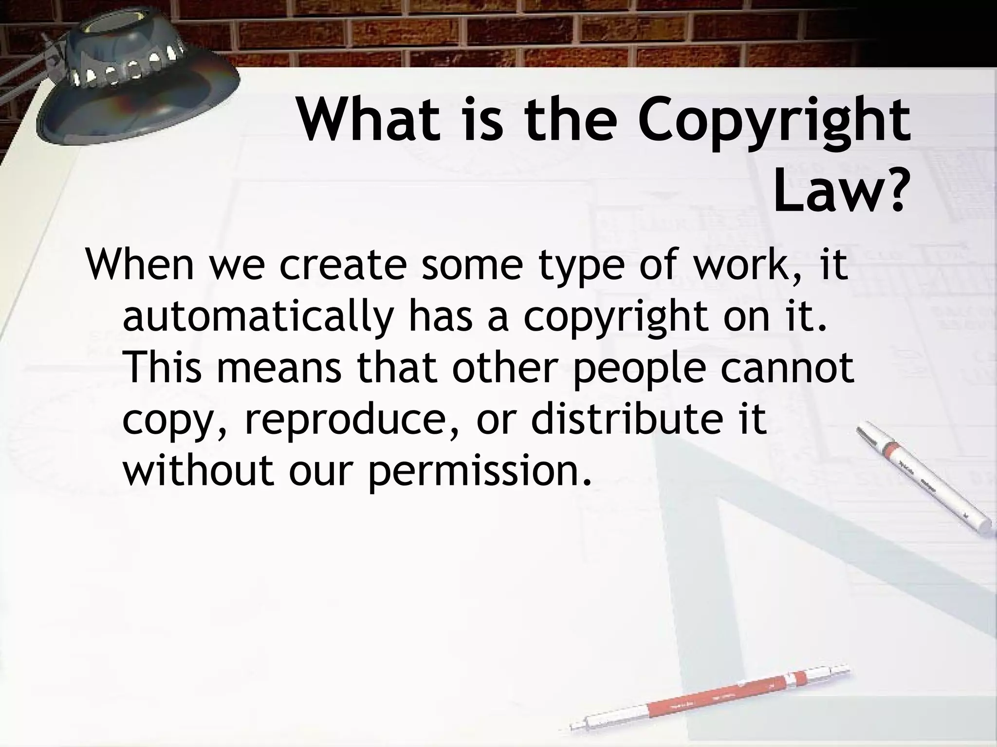 What is the Copyright
                          Law?
When we create some type of work, it
 automatically has a copyright on it.
 This means that other people cannot
 copy, reproduce, or distribute it
 without our permission.
 