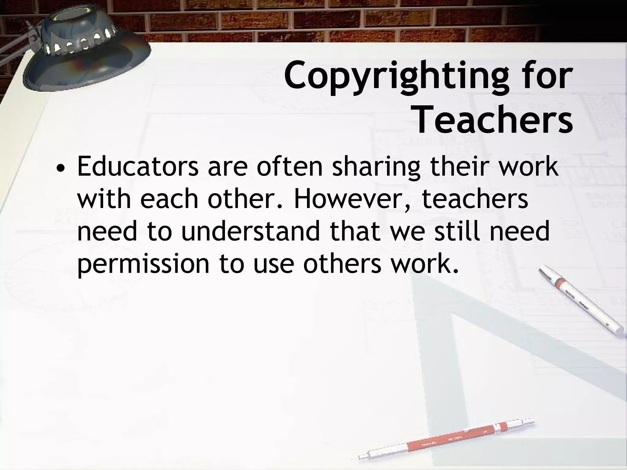 Copyrighting for
                         Teachers
• Educators are often sharing their work
  with each other. However, teachers
  need to understand that we still need
  permission to use others work.
 