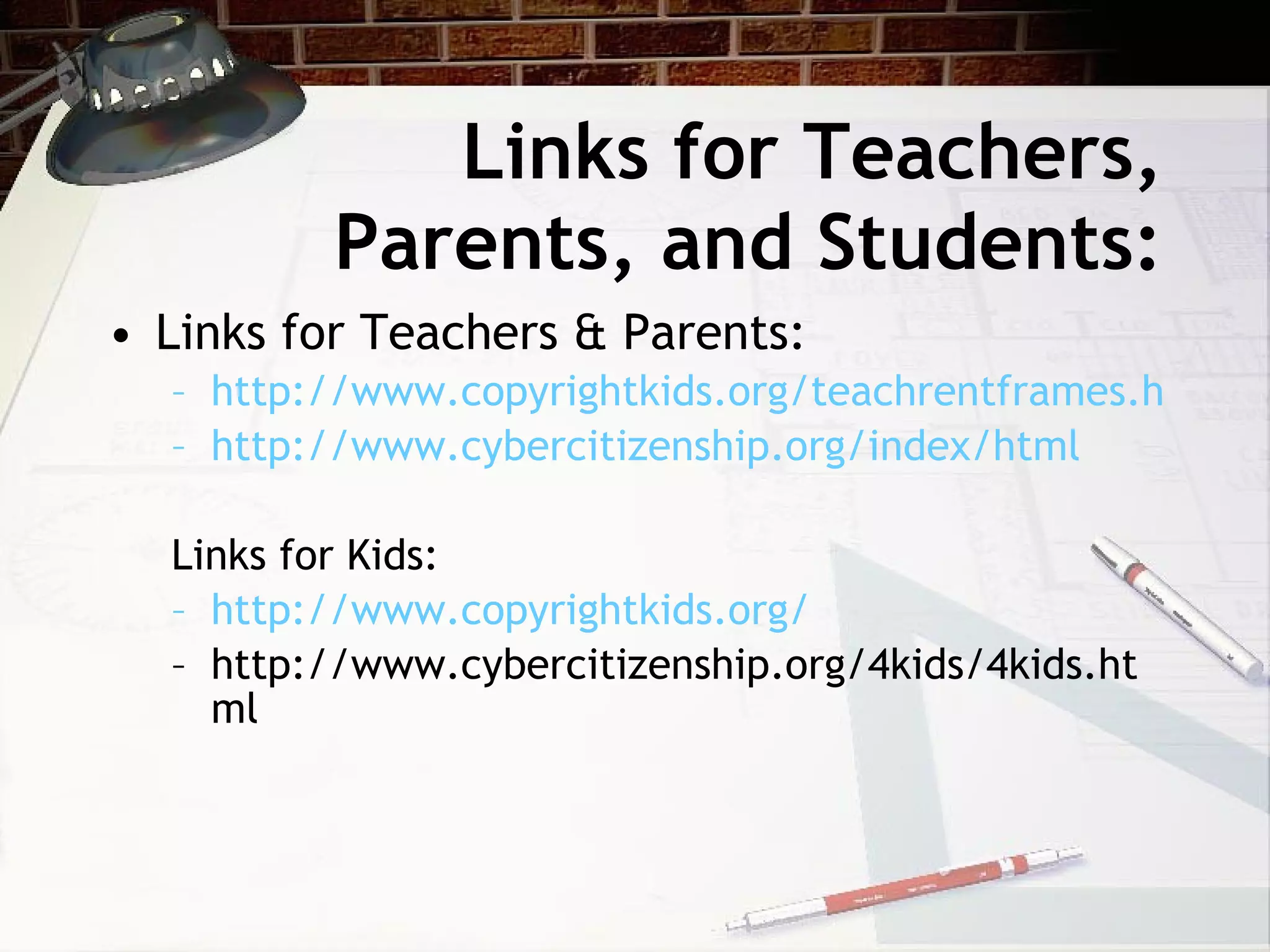 Links for Teachers,
          Parents, and Students:
• Links for Teachers & Parents:
  – http://www.copyrightkids.org/teachrentframes.html
  – http://www.cybercitizenship.org/index/html

  Links for Kids:
  – http://www.copyrightkids.org/
  – http://www.cybercitizenship.org/4kids/4kids.ht
    ml
 