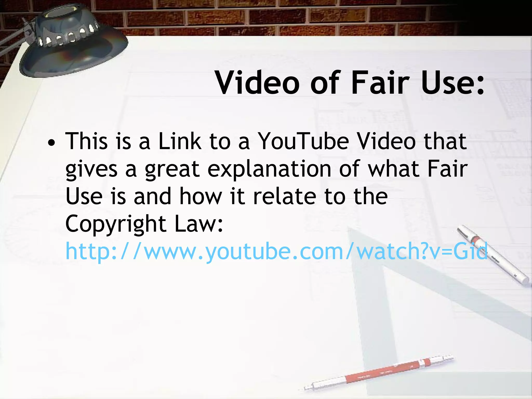 Video of Fair Use:
• This is a Link to a YouTube Video that
  gives a great explanation of what Fair
  Use is and how it relate to the
  Copyright Law:
  http://www.youtube.com/watch?v=GidwzO
 