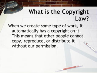 What is the Copyright
                          Law?
When we create some type of work, it
 automatically has a copyright on it.
 This means that other people cannot
 copy, reproduce, or distribute it
 without our permission.
 