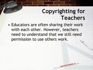 Copyrighting for
                         Teachers
• Educators are often sharing their work
  with each other. However, teachers
  need to understand that we still need
  permission to use others work.
 