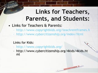 Links for Teachers,
          Parents, and Students:
• Links for Teachers & Parents:
  – http://www.copyrightkids.org/teachrentframes.html
  – http://www.cybercitizenship.org/index/html

  Links for Kids:
  – http://www.copyrightkids.org/
  – http://www.cybercitizenship.org/4kids/4kids.ht
    ml
 