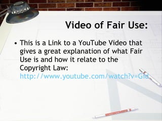 Video of Fair Use:
• This is a Link to a YouTube Video that
  gives a great explanation of what Fair
  Use is and how it relate to the
  Copyright Law:
  http://www.youtube.com/watch?v=GidwzO
 