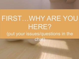 FIRST…WHY ARE YOU
HERE?
(put your issues/questions in the
chat)
 