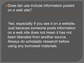  Does fair use include information posted
 on a web site?


 Yes, especially if you see it on a website.
 Just because someone posts information
 on a web site does not mean it has not
 been liberated from another source.
 Always do scholastic research before
 using any borrowed materials.
 