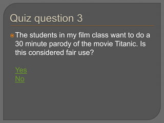  The students in my film class want to do a
 30 minute parody of the movie Titanic. Is
 this considered fair use?

 Yes
 No
 