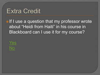  IfI use a question that my professor wrote
  about ―Heidi from Haiti‖ in his course in
  Blackboard can I use it for my course?

  Yes
  No
 