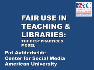 FAIRUSEIN TEACHING& LIBRARIES:THEBESTPRACTICESMODEL Pat Aufderheide  Center for Social Media  American University  