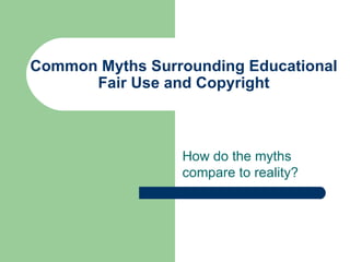 Common Myths Surrounding Educational Fair Use and Copyright How do the myths compare to reality? 