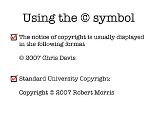 Using the © symbol
The notice of copyright is usually displayed
in the following format

© 2007 Chris Davis


Standard University Copyright:

Copyright © 2007 Robert Morris
 
