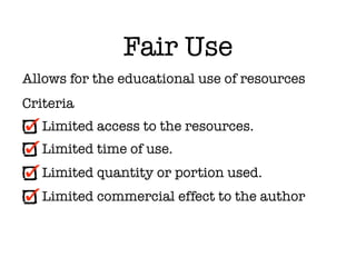 Fair Use
Allows for the educational use of resources
Criteria
   Limited access to the resources.
   Limited time of use.
   Limited quantity or portion used.
   Limited commercial effect to the author
 