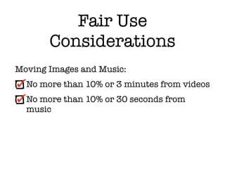 Fair Use
       Considerations
Moving Images and Music:
  No more than 10% or 3 minutes from videos
  No more than 10% or 30 seconds from
  music
 