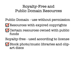 Royalty-Free and
      Public Domain Resources

Public Domain - use without permission
  Resources with expired copyrights
  Certain resources owned with public
  funds
Royalty-free - used according to license
  Stock photo/music libraries and clip-
  art discs
 