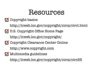 Resources
Copyright basics
http://lcweb.loc.gov/copyright/circs/circl.html
U.S. Copyright Ofﬁce Home Page
http://lcweb.loc.gov/copyright/
Copyright Clearance Center Online
http://www.copyright.com
Multimedia guidelines
http://lcweb.loc.gov/copyright/circs/circ55
 