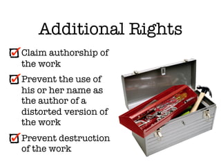 Additional Rights
Claim authorship of
the work
Prevent the use of
his or her name as
the author of a
distorted version of
the work
Prevent destruction
of the work
 