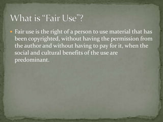 Fair use is the right of a person to use material that has been copyrighted, without having the permission from the author and without having to pay for it, when the social and cultural benefits of the use are predominant.What is “Fair Use”?