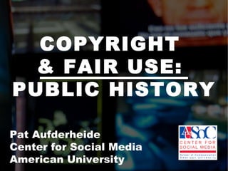 COPYRIGHT  & FAIR USE:  PUBLIC HISTORY Pat Aufderheide  Center for Social Media  American University  