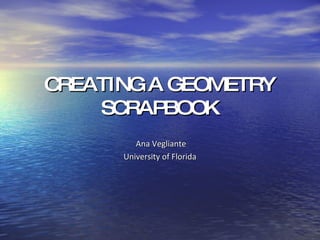CREATING A GEOMETRY SCRAPBOOK Ana Vegliante University of Florida 