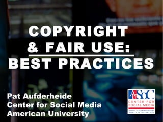 COPYRIGHT  & FAIR USE:  BEST PRACTICES Pat Aufderheide  Center for Social Media  American University  
