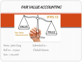 Name : Jatin Garg Submitted to :-
Roll no. : 2113002 Chahak Kataria
Sem : 1 (m.com)
FAIRVALUEACCOUNTING
 