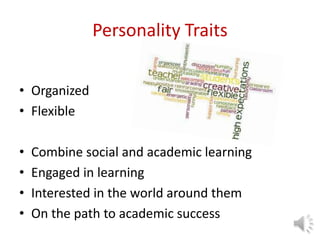 Personality Traits
• Organized
• Flexible
• Combine social and academic learning
• Engaged in learning
• Interested in the world around them
• On the path to academic success
 