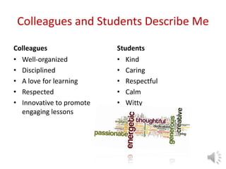 Colleagues and Students Describe Me
Colleagues
• Well-organized
• Disciplined
• A love for learning
• Respected
• Innovative to promote
engaging lessons
Students
• Kind
• Caring
• Respectful
• Calm
• Witty
 