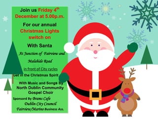 Join us Friday 4th
December at 5.00p.m.
For our annual
Christmas Lights
switch on
With Santa
At Junction of Fairview and
Malahide Road
(In in front of City cycles
Get in the Christmas Spirit
With Music and Songs by
North Dublin Community
Gospel Choir
Sponsord By Brams Cafe
Dublin City Coumcil
Fairview/Marino Business Ass.
 