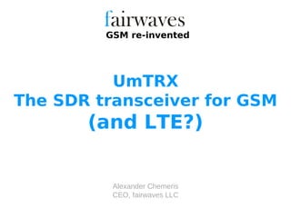 Alexander Chemeris
CEO, fairwaves LLC
GSM re-invented
UmTRX
The SDR transceiver for GSM
(and LTE?)
 