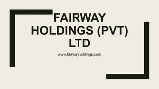 FAIRWAY
HOLDINGS (PVT)
LTD
www.fairwayholdings.com
 