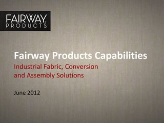 Fairway Products Capabilities
Industrial Fabric, Conversion
and Assembly Solutions

June 2012
 