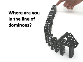 Where are you  in the line of dominoes? 