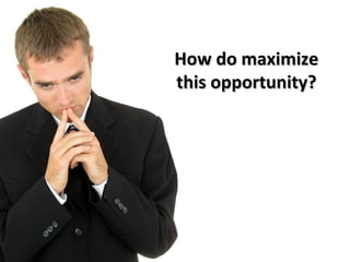 How do maximize this opportunity? 