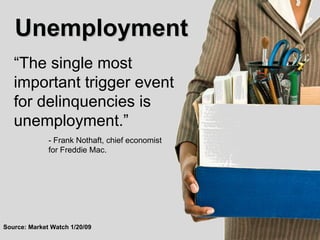 “ The single most important trigger event for delinquencies is unemployment.”  Source: Market Watch 1/20/09 - Frank Nothaft, chief economist  for Freddie Mac.  Unemployment 