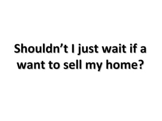 Shouldn’t I just wait if a want to sell my home? 