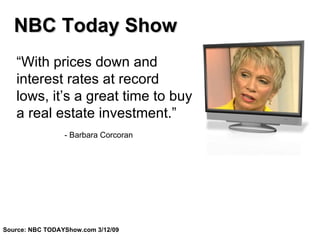 “ With prices down and interest rates at record lows, it’s a great time to buy a real estate investment.”  - Barbara Corcoran Source: NBC TODAYShow.com   3/12/09 NBC Today Show 