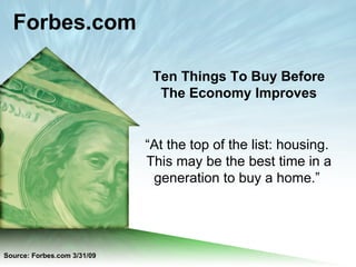 “ At the top of the list: housing.  This may be the best time in a generation to buy a home.”  Ten Things To Buy Before The Economy Improves Forbes.com Source: Forbes.com 3/31/09 