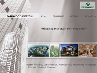 INDIA SINGAPORE VIETNAM INDONESIA
FAIRWOOD DESIGN
Master Planning / Urban Design / Architecture / Engineering / Landscape
/ Interiors / Strategic Planning
“Designing the Future. Delivering Today”
 
