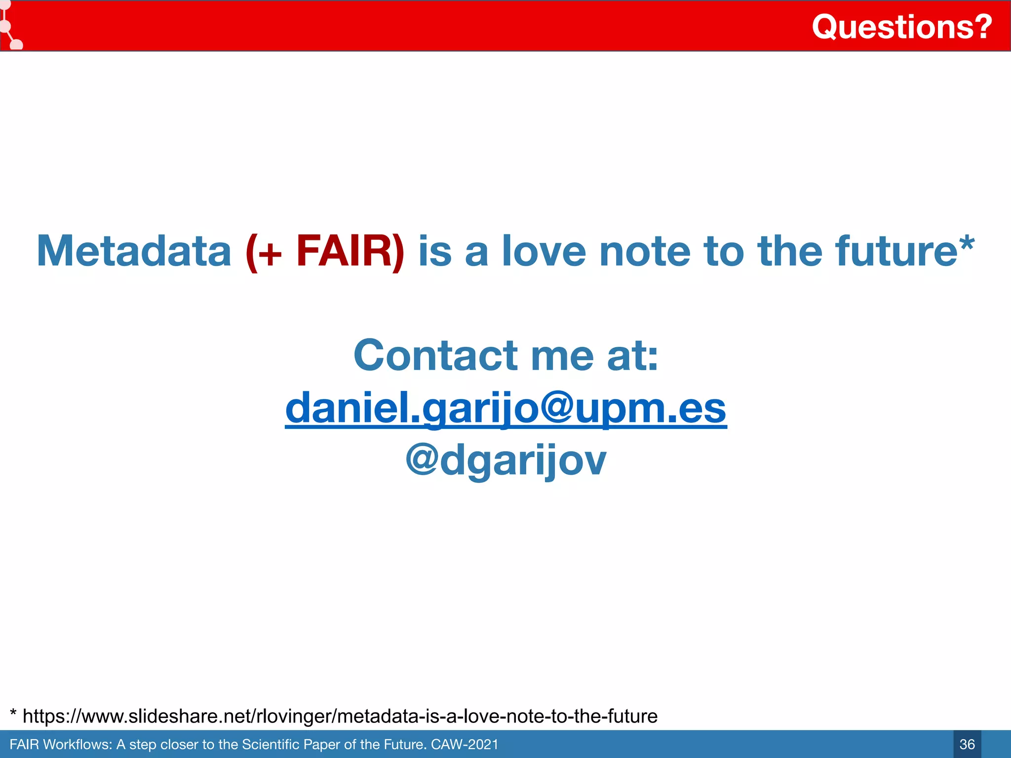 FAIR Workﬂows: A step closer to the Scientiﬁc Paper of the Future. CAW-2021
Questions?
36
* https://www.slideshare.net/rlovinger/metadata-is-a-love-note-to-the-future
Metadata (+ FAIR) is a love note to the future*
Contact me at:
daniel.garijo@upm.es
@dgarijov
 