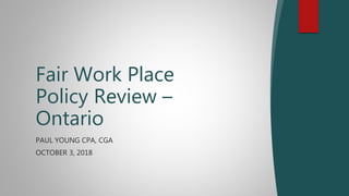 Fair Work Place
Policy Review –
Ontario
PAUL YOUNG CPA, CGA
OCTOBER 3, 2018
 